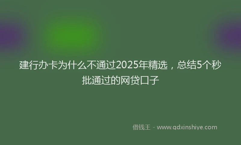 建行办卡为什么不通过2025年精选，总结5个秒批通过的网贷口子