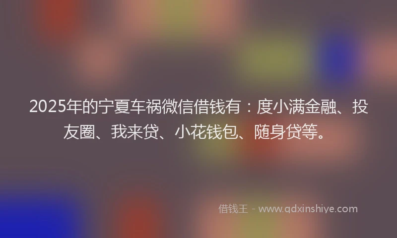 2025年的宁夏车祸微信借钱有：度小满金融、投友圈、我来贷、小花钱包、随身贷等。