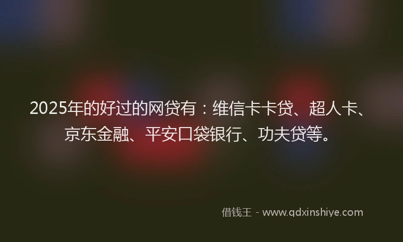 2025年的好过的网贷有：维信卡卡贷、超人卡、京东金融、平安口袋银行、功夫贷等。
