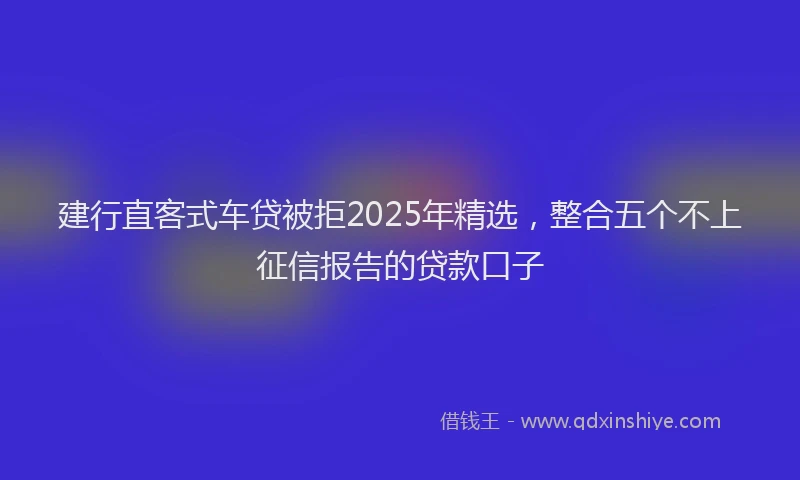 建行直客式车贷被拒2025年精选，整合五个不上征信报告的贷款口子