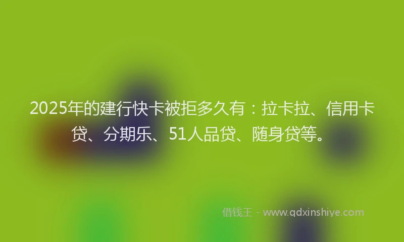 2025年的建行快卡被拒多久有：拉卡拉、信用卡贷、分期乐、51人品贷、随身贷等。