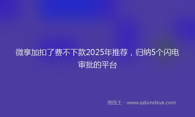 微享加扣了费不下款2025年推荐，归纳5个闪电审批的平台