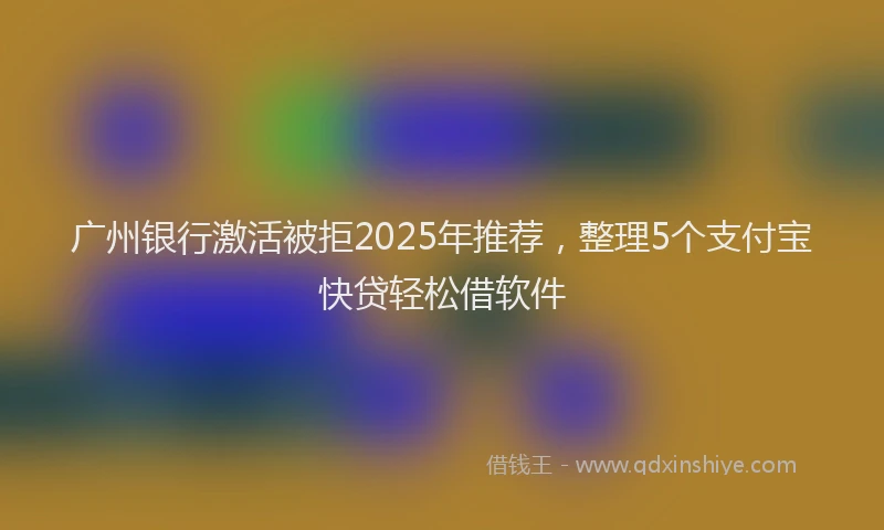 广州银行激活被拒2025年推荐，整理5个支付宝快贷轻松借软件