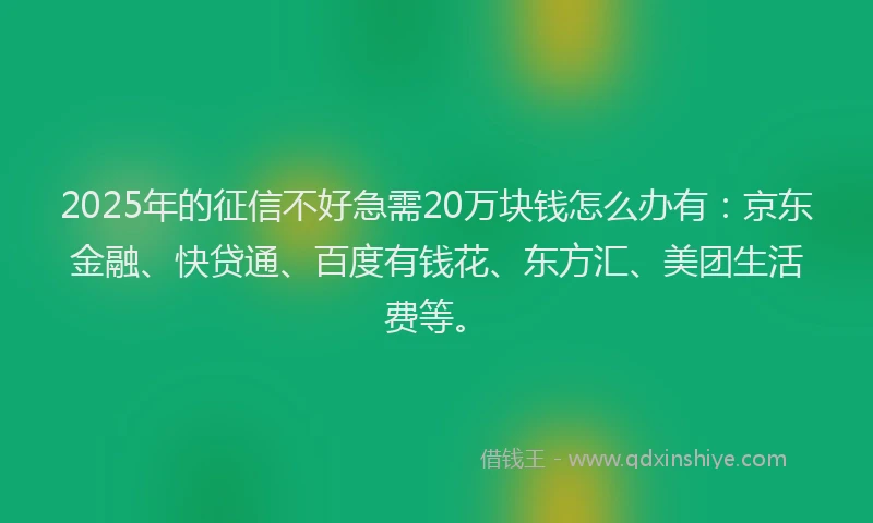 2025年的征信不好急需20万块钱怎么办有：京东金融、快贷通、百度有钱花、东方汇、美团生活费等。
