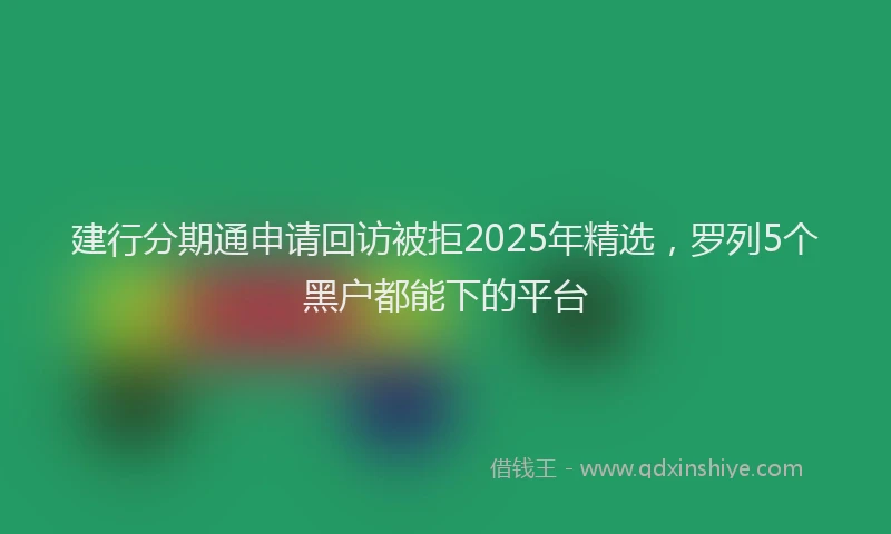 建行分期通申请回访被拒2025年精选，罗列5个黑户都能下的平台