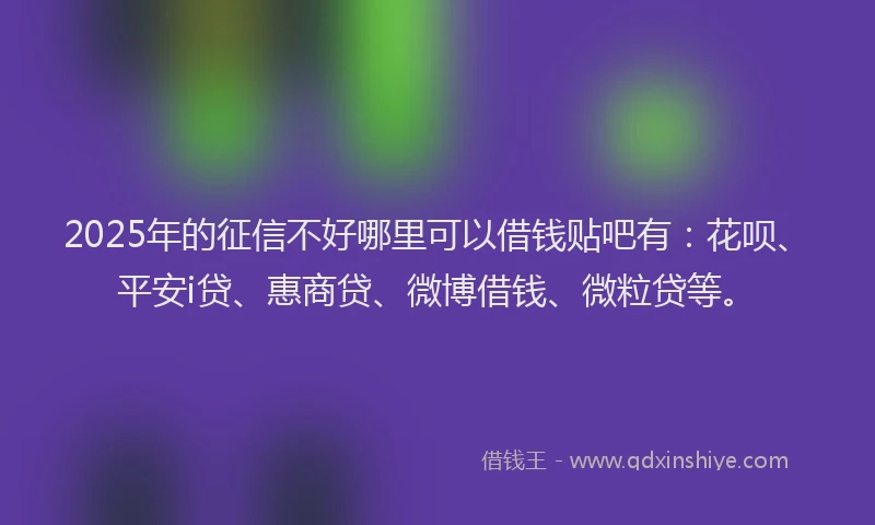 2025年的征信不好哪里可以借钱贴吧有：花呗、平安i贷、惠商贷、微博借钱、微粒贷等。