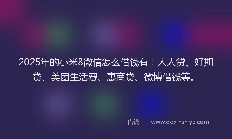 2025年的小米8微信怎么借钱有：人人贷、好期贷、美团生活费、惠商贷、微博借钱等。