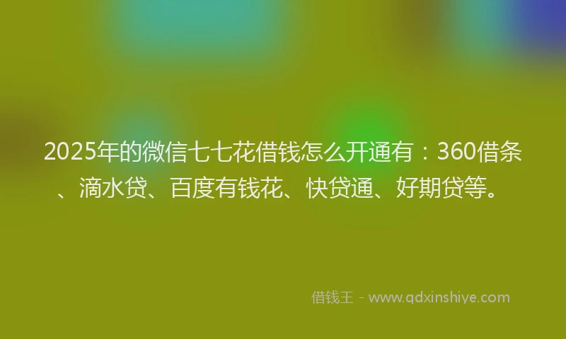 2025年的微信七七花借钱怎么开通有：360借条、滴水贷、百度有钱花、快贷通、好期贷等。