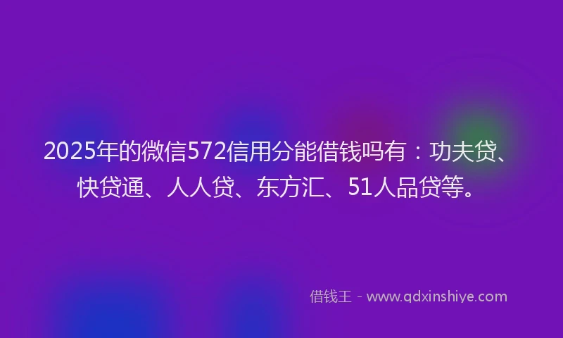 2025年的微信572信用分能借钱吗有：功夫贷、快贷通、人人贷、东方汇、51人品贷等。