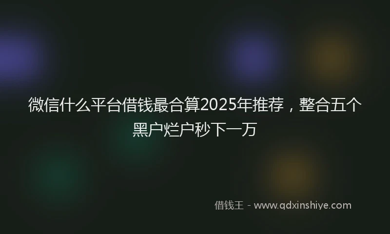 微信什么平台借钱最合算2025年推荐，整合五个黑户烂户秒下一万