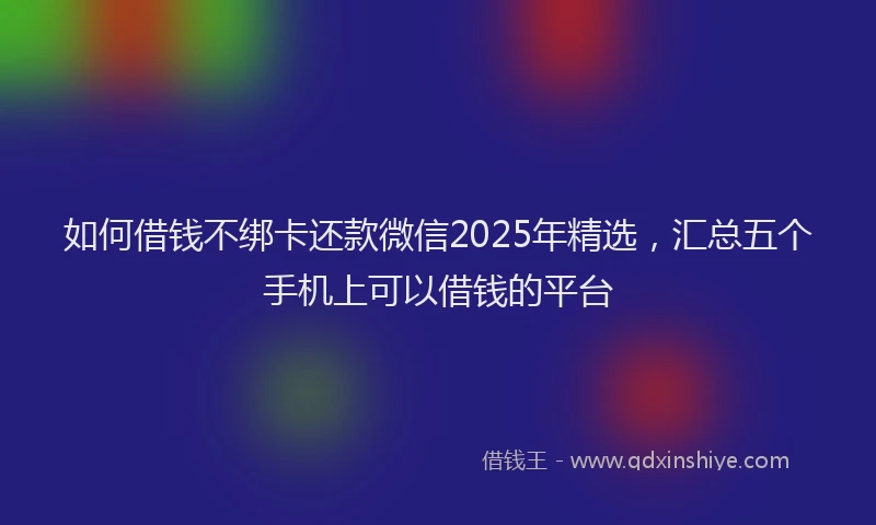 如何借钱不绑卡还款微信2025年精选，汇总五个手机上可以借钱的平台