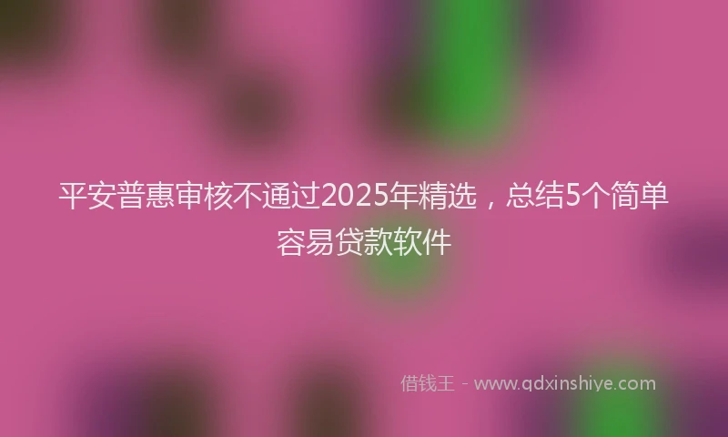 平安普惠审核不通过2025年精选，总结5个简单容易贷款软件