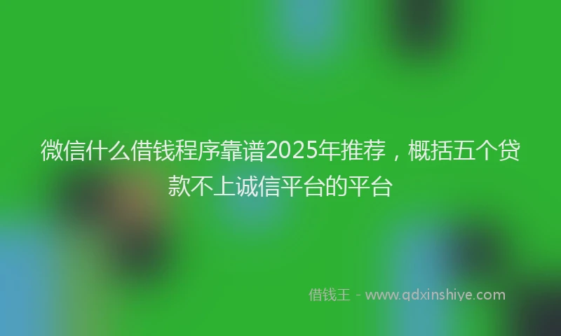 微信什么借钱程序靠谱2025年推荐，概括五个贷款不上诚信平台的平台
