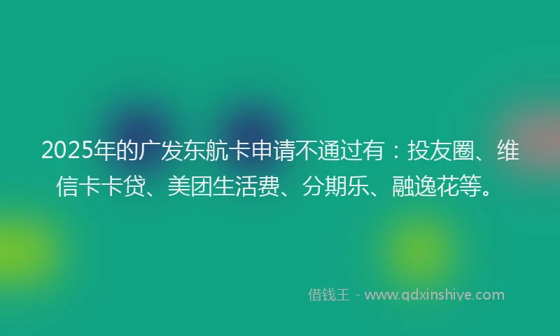 2025年的广发东航卡申请不通过有：投友圈、维信卡卡贷、美团生活费、分期乐、融逸花等。