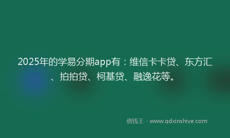 2025年的学易分期app有：维信卡卡贷、东方汇、拍拍贷、柯基贷、融逸花等。