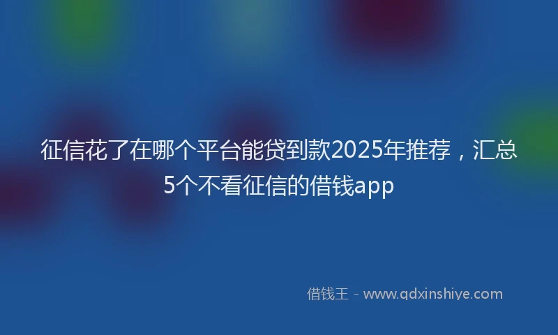 征信花了在哪个平台能贷到款2025年推荐，汇总5个不看征信的借钱app