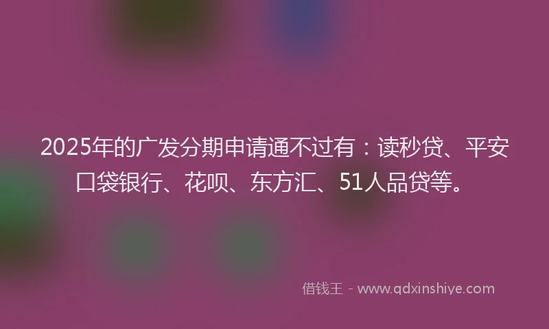 2025年的广发分期申请通不过有：读秒贷、平安口袋银行、花呗、东方汇、51人品贷等。