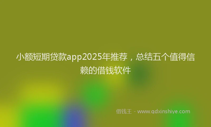 小额短期贷款app2025年推荐，总结五个值得信赖的借钱软件