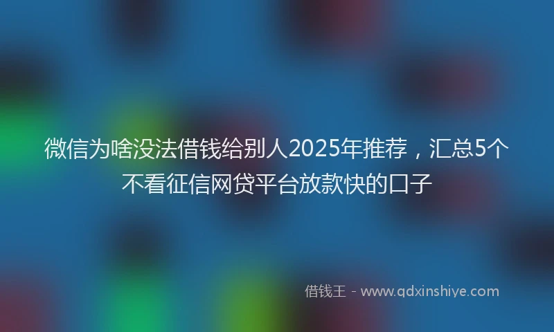 微信为啥没法借钱给别人2025年推荐，汇总5个不看征信网贷平台放款快的口子