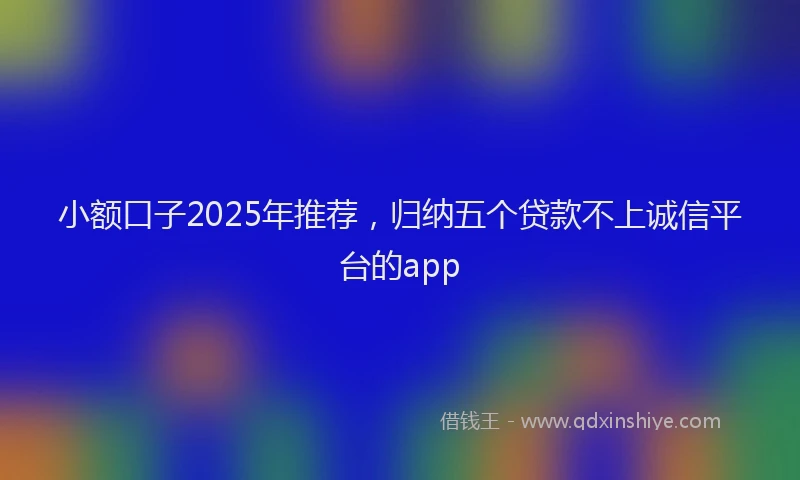 小额口子2025年推荐，归纳五个贷款不上诚信平台的app