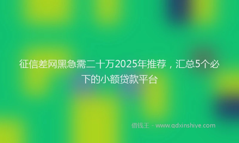 征信差网黑急需二十万2025年推荐，汇总5个必下的小额贷款平台