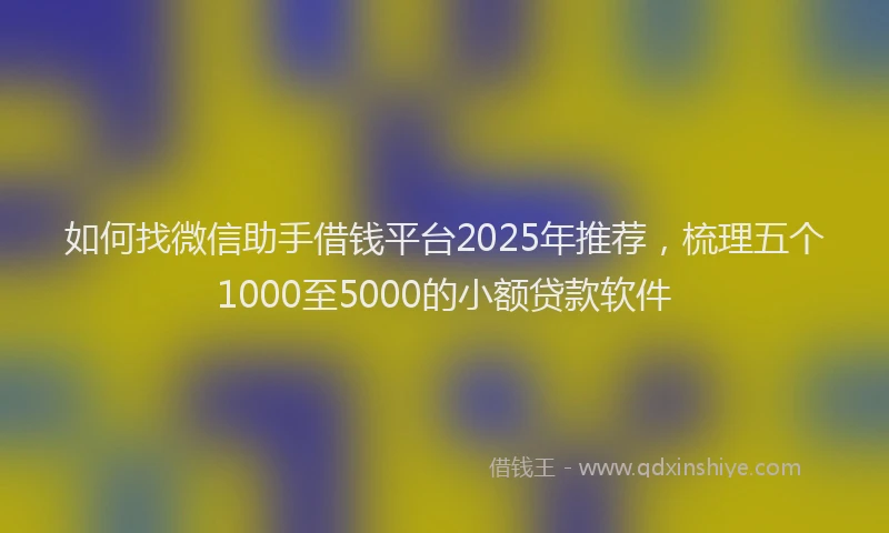 如何找微信助手借钱平台2025年推荐，梳理五个1000至5000的小额贷款软件
