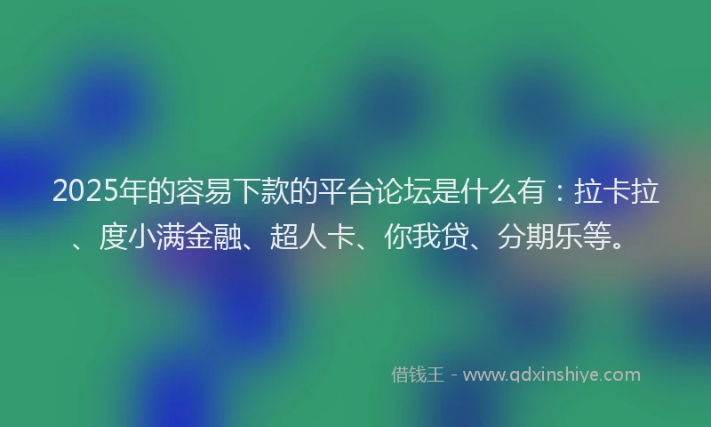 2025年的容易下款的平台论坛是什么有：拉卡拉、度小满金融、超人卡、你我贷、分期乐等。