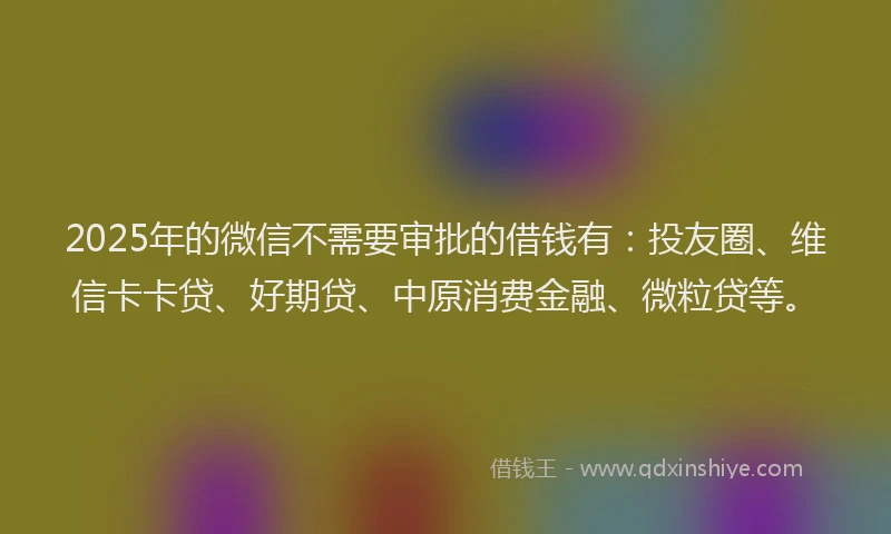 2025年的微信不需要审批的借钱有：投友圈、维信卡卡贷、好期贷、中原消费金融、微粒贷等。