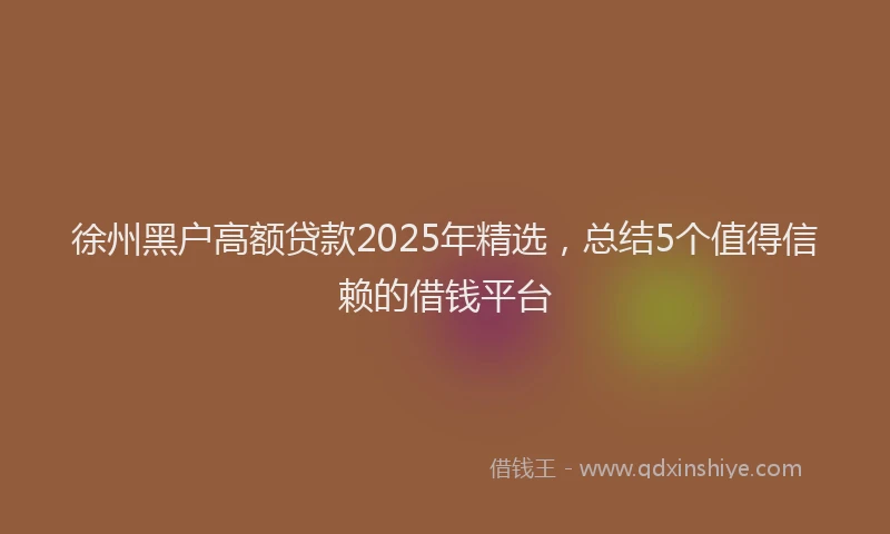 徐州黑户高额贷款2025年精选，总结5个值得信赖的借钱平台
