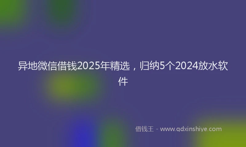 异地微信借钱2025年精选，归纳5个2024放水软件