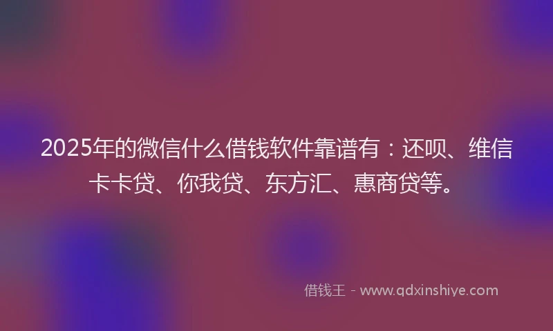 2025年的微信什么借钱软件靠谱有：还呗、维信卡卡贷、你我贷、东方汇、惠商贷等。