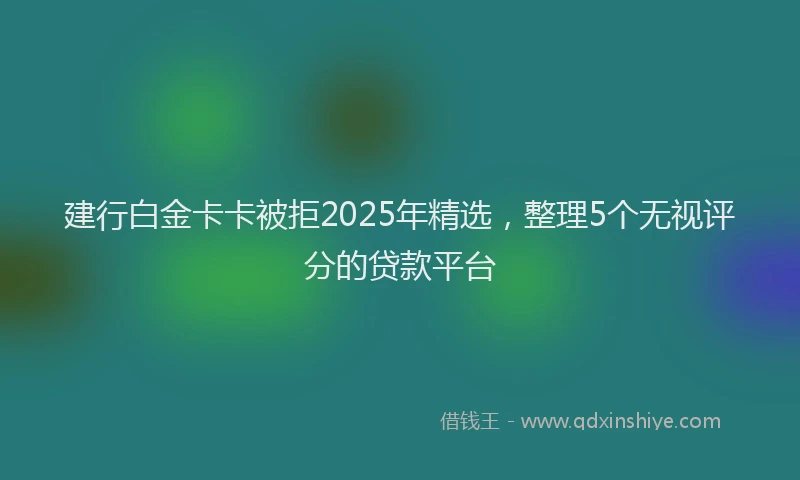 建行白金卡卡被拒2025年精选，整理5个无视评分的贷款平台