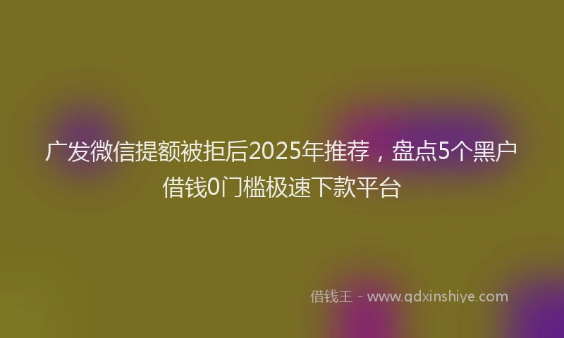 广发微信提额被拒后2025年推荐，盘点5个黑户借钱0门槛极速下款平台