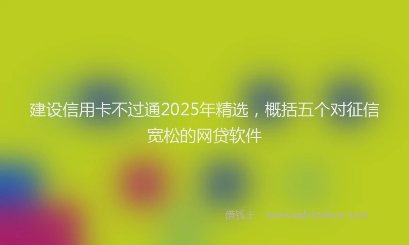 建设信用卡不过通2025年精选，概括五个对征信宽松的网贷软件