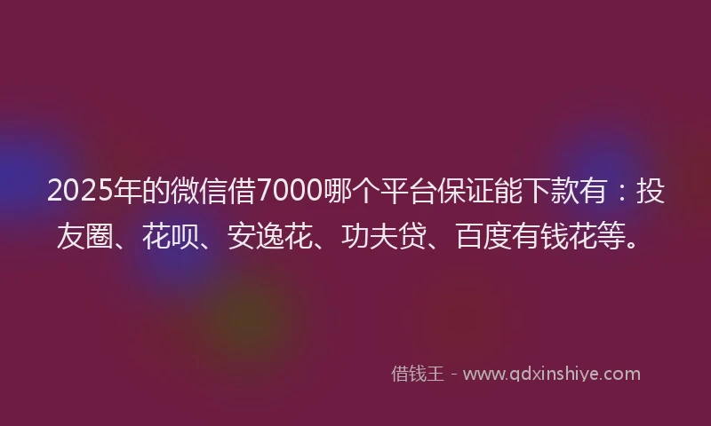 2025年的微信借7000哪个平台保证能下款有：投友圈、花呗、安逸花、功夫贷、百度有钱花等。
