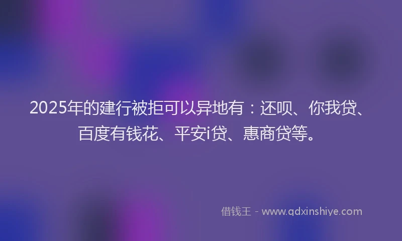 2025年的建行被拒可以异地有：还呗、你我贷、百度有钱花、平安i贷、惠商贷等。