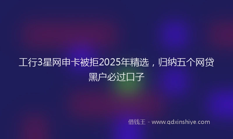 工行3星网申卡被拒2025年精选，归纳五个网贷黑户必过口子
