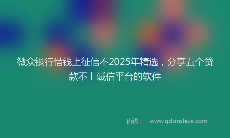 微众银行借钱上征信不2025年精选，分享五个贷款不上诚信平台的软件