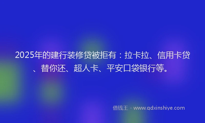 2025年的建行装修贷被拒有：拉卡拉、信用卡贷、替你还、超人卡、平安口袋银行等。