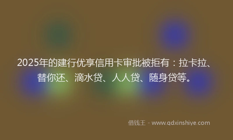 2025年的建行优享信用卡审批被拒有：拉卡拉、替你还、滴水贷、人人贷、随身贷等。