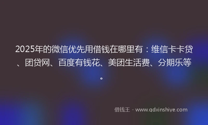 2025年的微信优先用借钱在哪里有：维信卡卡贷、团贷网、百度有钱花、美团生活费、分期乐等。