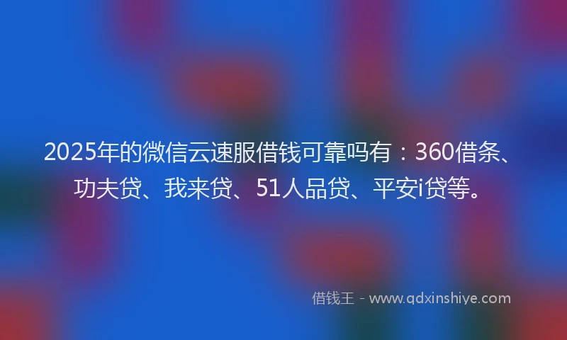 2025年的微信云速服借钱可靠吗有：360借条、功夫贷、我来贷、51人品贷、平安i贷等。