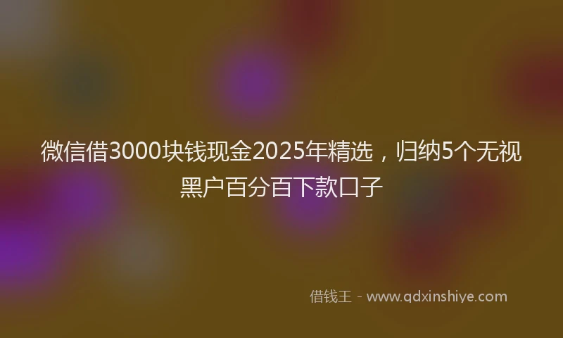 微信借3000块钱现金2025年精选，归纳5个无视黑户百分百下款口子