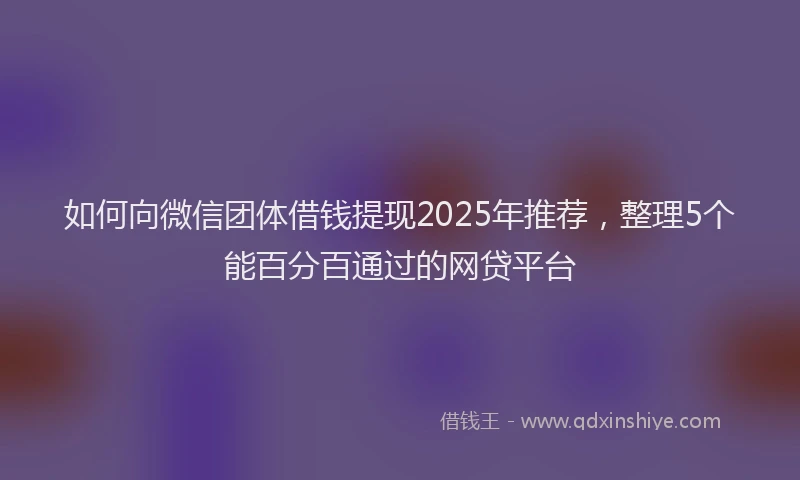 如何向微信团体借钱提现2025年推荐，整理5个能百分百通过的网贷平台