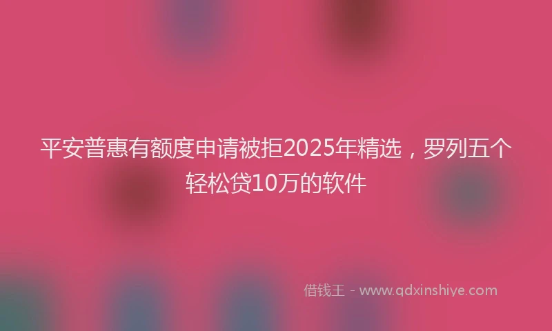 平安普惠有额度申请被拒2025年精选，罗列五个轻松贷10万的软件