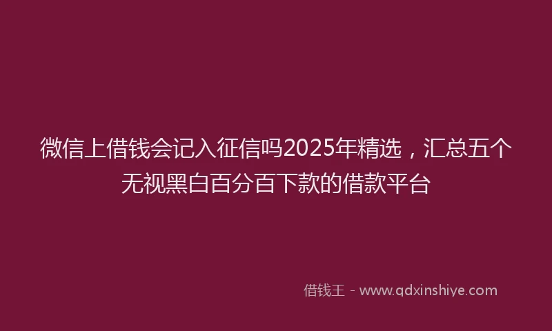 微信上借钱会记入征信吗2025年精选，汇总五个无视黑白百分百下款的借款平台
