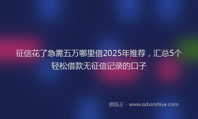 征信花了急需五万哪里借2025年推荐，汇总5个轻松借款无征信记录的口子