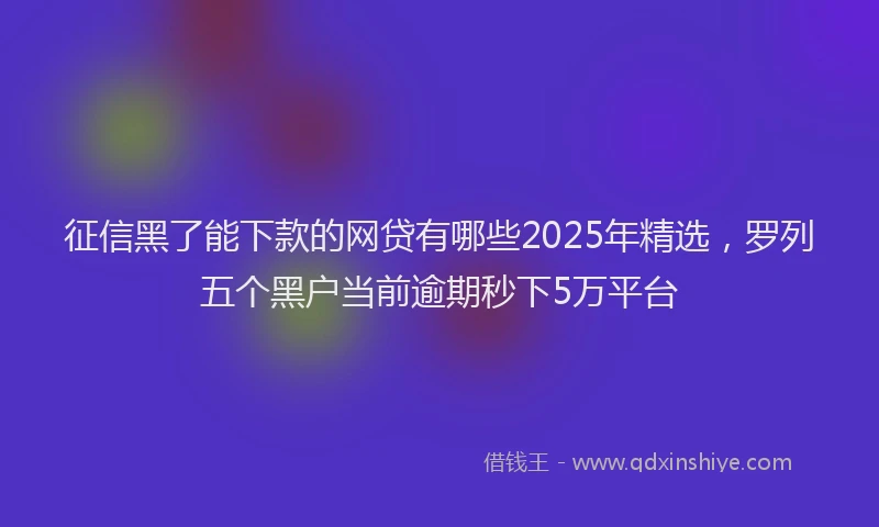 征信黑了能下款的网贷有哪些2025年精选，罗列五个黑户当前逾期秒下5万平台