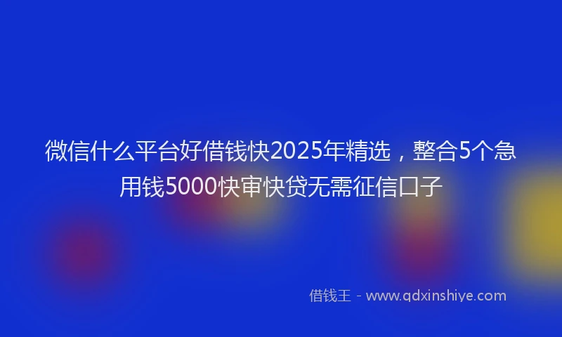 微信什么平台好借钱快2025年精选，整合5个急用钱5000快审快贷无需征信口子