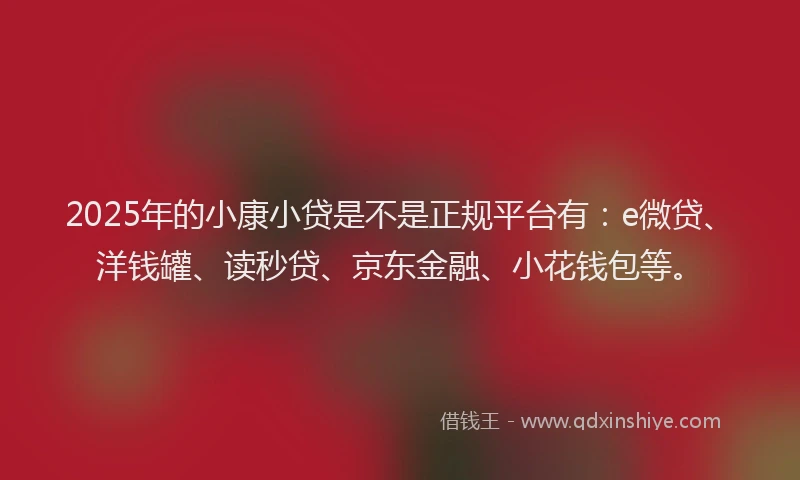 2025年的小康小贷是不是正规平台有：e微贷、洋钱罐、读秒贷、京东金融、小花钱包等。